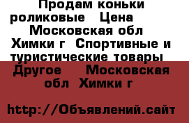 Продам коньки роликовые › Цена ­ 500 - Московская обл., Химки г. Спортивные и туристические товары » Другое   . Московская обл.,Химки г.